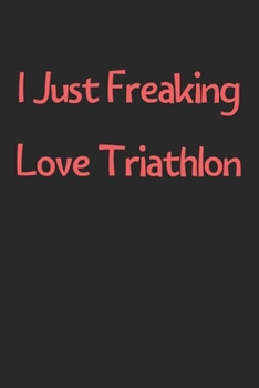 Paperback I Just Freaking Love Triathlon: Lined Journal, 120 Pages, 6 x 9, Funny Triathlon Gift Idea, Black Matte Finish (I Just Freaking Love Triathlon Journal Book