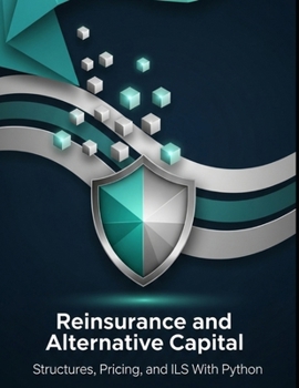 Paperback Reinsurance and Alternative Capital - Structures, Pricing, and ILS With Python: From Treaties to Cat Bonds and Sidecars Book