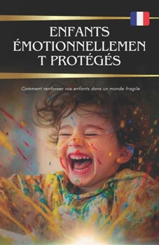 Enfants émotionnellement protégés: Comment renforcer vos enfants dans un monde fragile (French Edition)