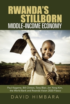 Paperback Rwanda's Stillborn Middle-Income Economy: Paul Kagame, Bill Clinton, Tony Blair, Jim Yong Kim, the World Bank and Rwanda Vision 2020 Fiasco Book