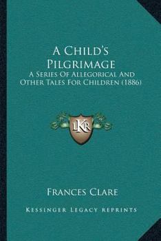 Paperback A Child's Pilgrimage: A Series Of Allegorical And Other Tales For Children (1886) Book