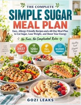 THE COMPLETE SIMPLE SUGAR MEAL PLAN: Easy, Allergy-Friendly Recipes and a 60-Day Meal Plan to Cut Sugar, Lose Weight, and Boost Your Energy — No Fuss, No Complicated Rules