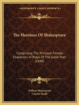 The Heroines Of Shakespeare: Comprising The Principal Female Characters In Plays Of The Great Poet