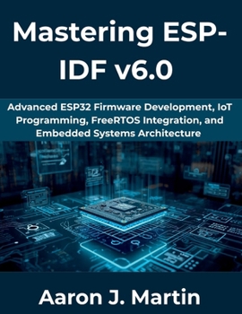Paperback Mastering ESP-IDF v6.0: Advanced ESP32 Firmware Development, IoT Programming, FreeRTOS Integration, and Embedded Systems Architecture Book