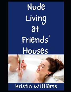 Nude Living at Friends' Houses: Here's All the Tips and Tricks To Getting Nude and Comfortable With Your Friends At Their Homes! (The Nude Living Chronicles)