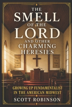 The Smell of the Lord and Other Charming Heresies: Growing Up Fundamentalist in the American Midwest (Uncle Scott Overshares!)