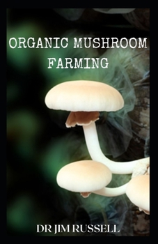 Organic Mushroom Farming: Definitive Guide To Growing And Cultivating Mushrooms In Your Home