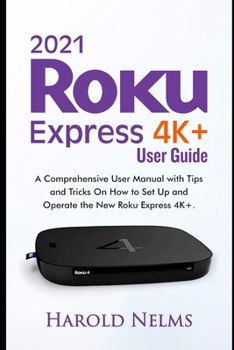 Paperback 2021 Roku Express 4K+ Users Guide: A Comprehensive User Manual with Tips and Tricks On How to Set Up and Operate the New Roku Express 4K+ Book