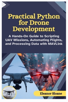 Paperback Practical Python for Drone Development: A Hands-On Guide to Scripting UAV Missions, Automating Flights, and Processing Data with MAVLink Book