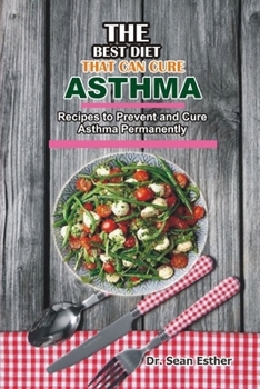 The Best Diet that can Cure Asthma: Recipes to Prevent and Cure Asthma Permanently