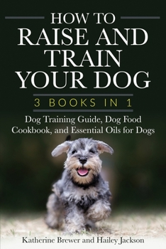 Paperback How to Raise and Train Your Dog: 3 Books in 1: Dog Training Guide, Dog Food Cookbook, and Essential Oils for Dogs Book