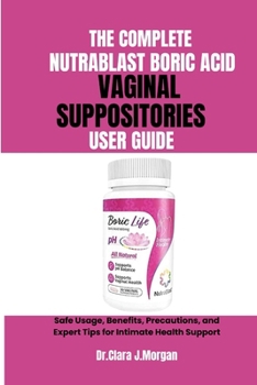 THE COMPLETE NUTRABLAST BORIC ACID VAGINAL SUPPOSITORIES USER GUIDE: Safe Usage, Benefits, Precautions, and Expert Tips for Intimate Health Support