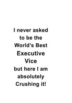 I Never Asked To Be The World's Best Executive Vice But Here I Am Absolutely Crushing It: Personal Executive Vice Notebook, Journal Gift, Diary, ... | 6 x 9 Compact Size- 109 Blank Lined Pages