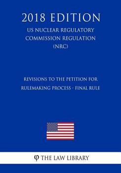 Paperback Revisions to the Petition for Rulemaking Process - Final Rule (US Nuclear Regulatory Commission Regulation) (NRC) (2018 Edition) Book