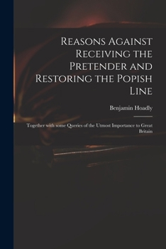 Paperback Reasons Against Receiving the Pretender and Restoring the Popish Line: Together With Some Queries of the Utmost Importance to Great Britain Book