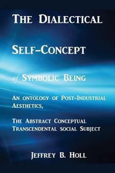 Paperback The Dialectical Self-Concept of Symbolic Being: An Ontology of Post-Industrial Aesthetics, the Abstract Conceptual Social Subject Book