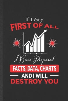 Paperback If I Say First of All I Have Prepared Facts, Data, Charts and I Will Destroy You: Funny Blank Lined Notebook/ Journal For Statistics, Statistician Mat Book