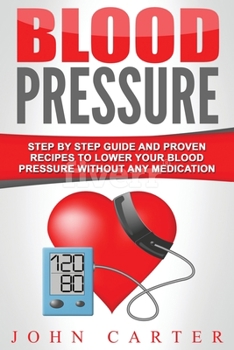 Blood Pressure: Step by Step Guide and Proven Recipes to Lower Your Blood Pressure Without Any Medication