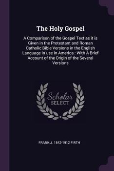 The Holy Gospel: A Comparison of the Gospel Text as It Is Given in the Protestant and Roman Catholic Bible Versions in the English Language in Use in America; With a Brief Account of the Origin of the