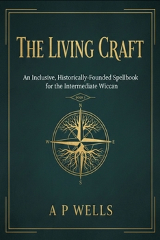 The Living Craft:: An Inclusive, Historically-Founded Spell book for the Intermediate Wiccan: BOOK 1