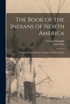 Paperback The Book of the Indians of North America [microform]: Illustrating Their Manners, Customs, and Present State Book