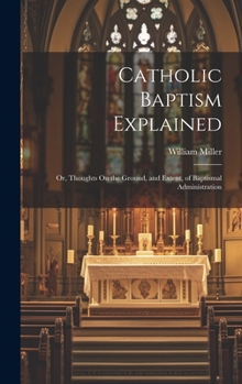 Hardcover Catholic Baptism Explained: Or, Thoughts On the Ground, and Extent, of Baptismal Administration Book
