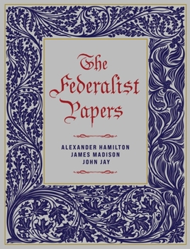 The Federalist: A Collection of Essays, Written in Favour of the New Constitution, as Agreed upon by the Federal Convention, September 17, 1787