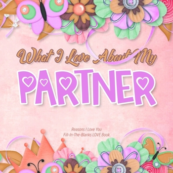 Paperback What I Love About My Partner: Reasons I love you - Fill in the blanks LOVE book (pink colorful flowers) Book