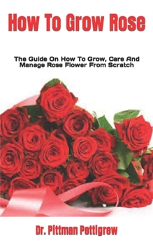Paperback How To Grow Rose: The Guide On How To Grow, Care And Manage Rose Flower From Scratch Book