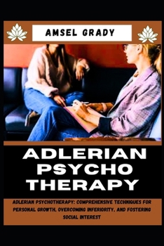 ADLERIAN PSYCHOTHERAPY: Adlerian Psychotherapy: Comprehensive Techniques for Personal Growth, Overcoming Inferiority, and Fostering Social Interest