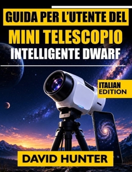 GUIDA PER L'UTENTE DEL MINI TELESCOPIO INTELLIGENTE DWARF: Impara l'astrofotografia, l'acquisizione di oggetti, i comandi delle app e l'osservazione celeste con lezioni passo passo. (Italian Edition)