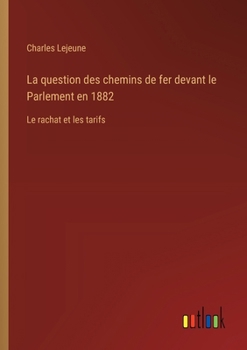 La question des chemins de fer devant le Parlement en 1882: Le rachat et les tarifs (French Edition)