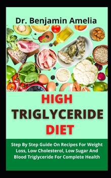 Paperback High Triglyceride Diet: Step By Step Guide On Recipes For Weight Loss, Low Cholesterol, Low Sugar And Blood Triglyceride For Complete Health Book