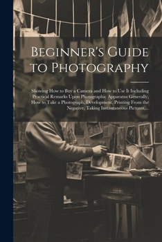 Paperback Beginner's Guide to Photography: Showing How to Buy a Camera and How to Use It Including Practical Remarks Upon Photographic Apparatus Generally, How Book