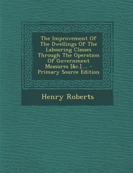 Paperback The Improvement of the Dwellings of the Labouring Classes Through the Operation of Government Measures [&C.].... - Primary Source Edition Book