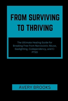 FROM SURVIVING TO THRIVING: The Ultimate Healing Guide for Breaking Free from Narcissistic Abuse, Gaslighting, Codependency, and C-PTSD