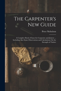 Paperback The Carpenter's New Guide: A Complete Book of Lines for Carpentry and Joinery ... Including Also Some Observations and Calculations On the Streng Book