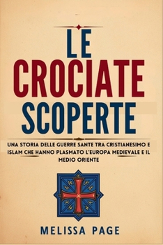 Le Crociate Scoperte: Una storia delle guerre sante tra cristianesimo e islam che hanno plasmato l’Europa medievale e il Medio Oriente (Italian Edition)