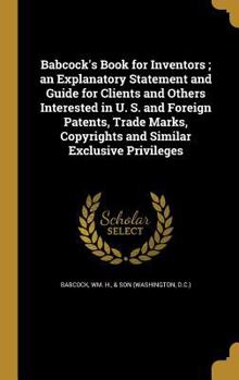 Hardcover Babcock's Book for Inventors; an Explanatory Statement and Guide for Clients and Others Interested in U. S. and Foreign Patents, Trade Marks, Copyrigh Book