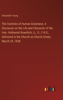 Hardcover The Varieties of Human Greatness: A Discourse on the Life and Character of the Hon. Nathaniel Bowditch, LL. D., F.R.S., Delivered in the Church on Chu Book