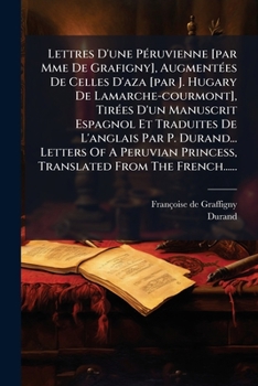 Lettres D'une Péruvienne [par Mme De Grafigny], Augmentées De Celles D'aza [par J. Hugary De Lamarche-courmont], Tirées D'un Manuscrit Espagnol Et ... From The French......
