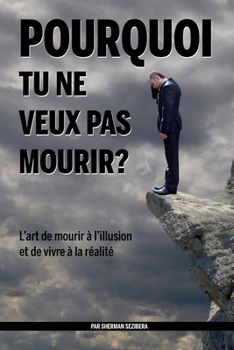 Pourquoi tu ne veux pas mourir?: L’art de mourir à l’illusion et de vivre à la réalité