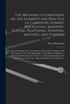 The Mechanic's Companion, Or, the Elements and Practice of Carpentry, Joinery, Bricklaying, Masonry, Slating, Plastering, Painting, Smithing, and ... an Introduction to Practical Geometry - Prima