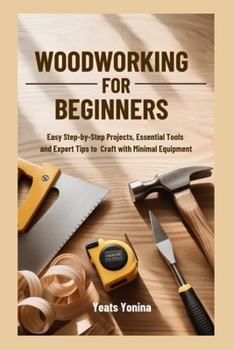 WOODWORKING FOR BEGINNERS: Easy Step-by-Step Projects, Essential Tools and Expert Tips to Craft with Minimal Equipment