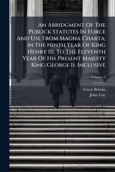 An Abridgment Of The Publick Statutes In Force And Use From Magna Charta, In The Ninth Year Of King Henry Iii. To The Eleventh Year Of His Present Majesty King George Ii. Inclusive, Volume 2...