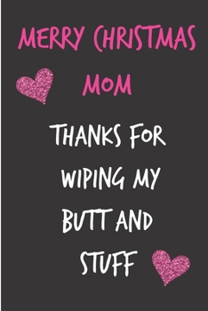 Merry Christmas Mom, Thanks For Wiping My Butt And Stuff: From Son Daughter Child Kid - Rude Naughty Xmas Notebook For Her Mother Mom Mum Book for In ... (Unique Funny Alternative to a Greeting Card)