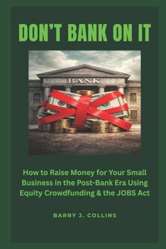 Don't Bank On It: How to Raise Money for Your Small Business in the Post-Bank Era Using Equity Crowdfunding and the JOBS Act