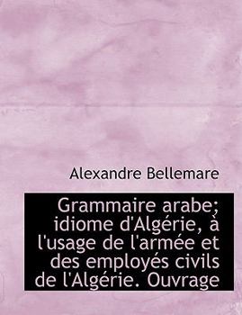 Grammaire Arabe; Idiome D'Alg?rie, ? L'Usage de L'Arm?e et des Employ?s Civils de L'Alg?rie Ouvrage