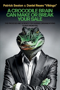 A Crocodile Brain Can Make or Break Your Sale: The Process and Science for Guiding Organizations to Buy from You