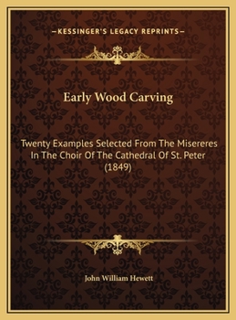 Early Wood Carving: Twenty Examples Selected From The Misereres In The Choir Of The Cathedral Of St. Peter